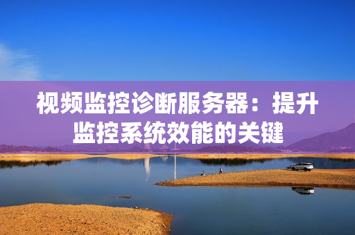 視頻監控診斷服務器：提升監控系統效能的關鍵