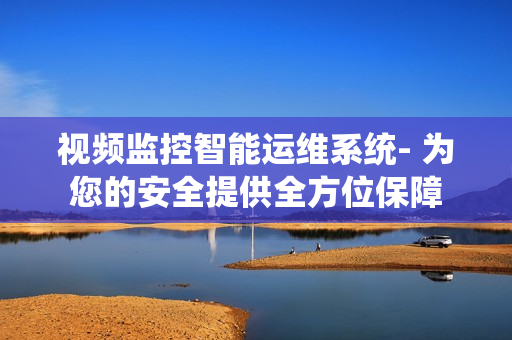 視頻監控智能運維系統- 為您的安全提供全方位保障
