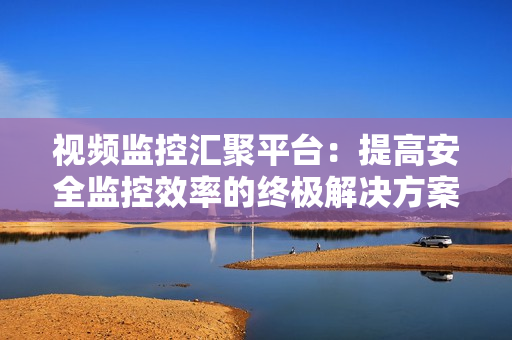 視頻監(jiān)控匯聚平臺(tái)：提高安全監(jiān)控效率的終極解決方案