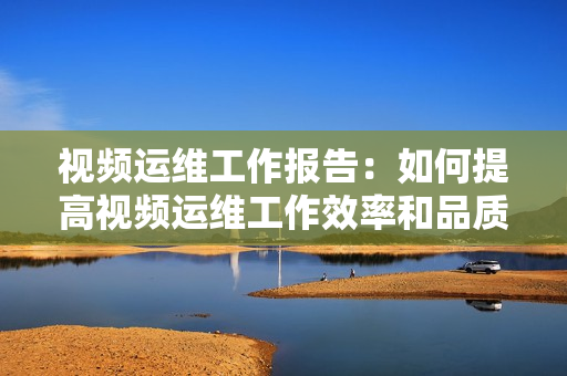 視頻運維工作報告：如何提高視頻運維工作效率和品質(zhì)