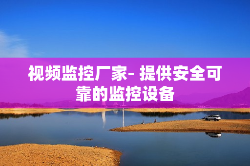 視頻監控廠家- 提供安全可靠的監控設備