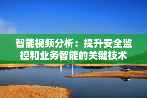 智能視頻分析：提升安全監控和業務智能的關鍵技術