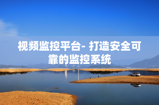視頻監控平臺- 打造安全可靠的監控系統