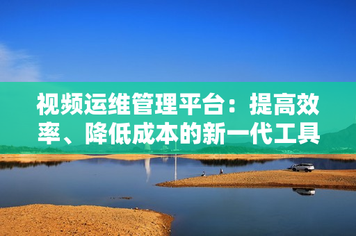 視頻運(yùn)維管理平臺：提高效率、降低成本的新一代工具