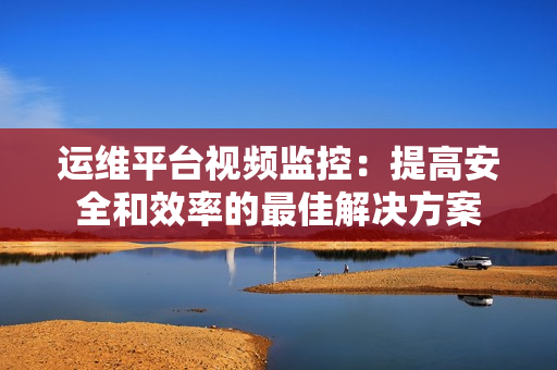 運維平臺視頻監控：提高安全和效率的最佳解決方案