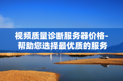 視頻質量診斷服務器價格- 幫助您選擇最優質的服務器