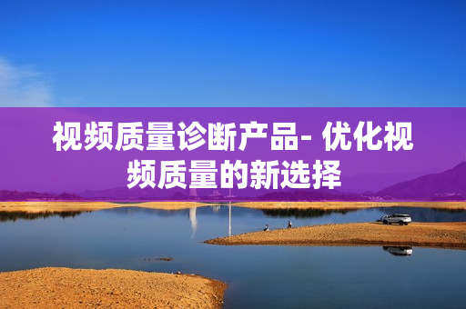 視頻質量診斷產品- 優化視頻質量的新選擇