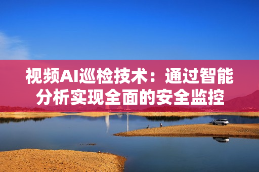 視頻AI巡檢技術(shù)：通過智能分析實(shí)現(xiàn)全面的安全監(jiān)控