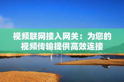 視頻聯網接入網關：為您的視頻傳輸提供高效連接