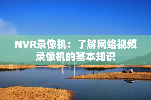 NVR錄像機：了解網絡視頻錄像機的基本知識