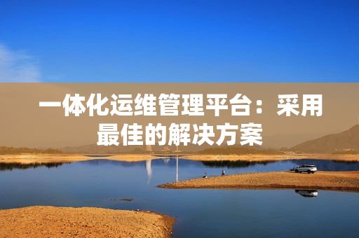 一體化運(yùn)維管理平臺(tái)：采用最佳的解決方案