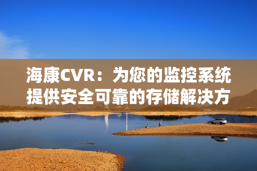 海康CVR：為您的監控系統提供安全可靠的存儲解決方案