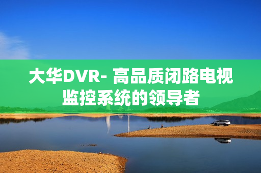 大華DVR- 高品質(zhì)閉路電視監(jiān)控系統(tǒng)的領(lǐng)導(dǎo)者