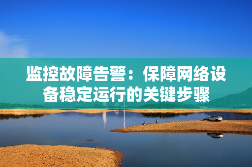 監控故障告警：保障網絡設備穩定運行的關鍵步驟