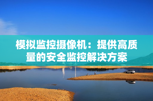模擬監控攝像機：提供高質量的安全監控解決方案