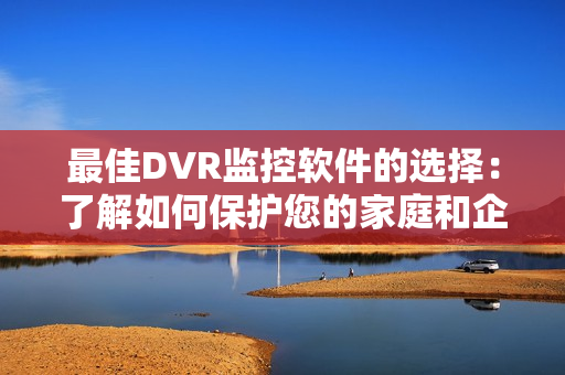 最佳DVR監控軟件的選擇：了解如何保護您的家庭和企業安全