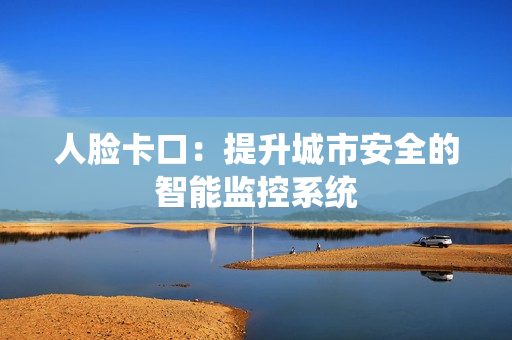 人臉卡口：提升城市安全的智能監(jiān)控系統(tǒng)