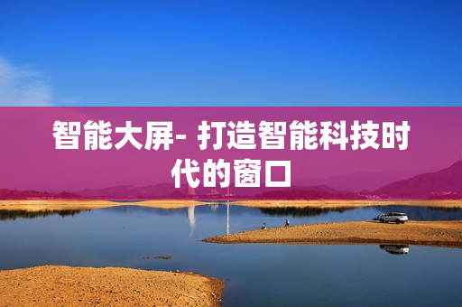 智能大屏- 打造智能科技時代的窗口