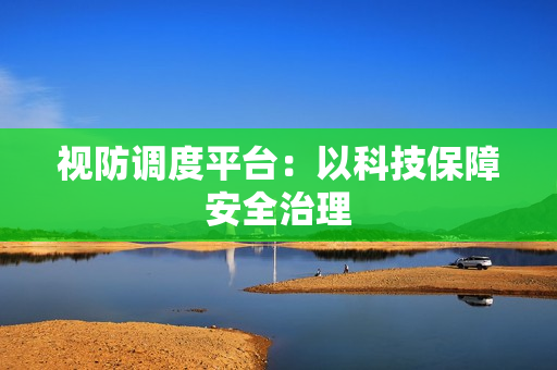 視防調度平臺：以科技保障安全治理