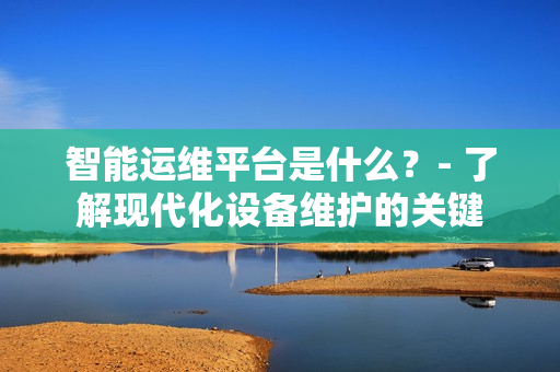 智能運(yùn)維平臺(tái)是什么？- 了解現(xiàn)代化設(shè)備維護(hù)的關(guān)鍵