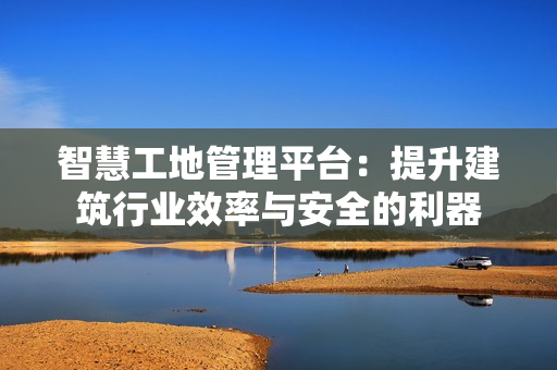 智慧工地管理平臺：提升建筑行業效率與安全的利器