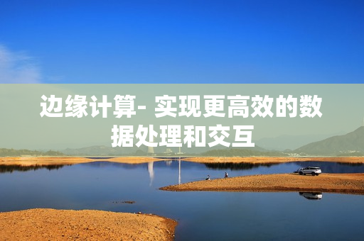 邊緣計算- 實現更高效的數據處理和交互