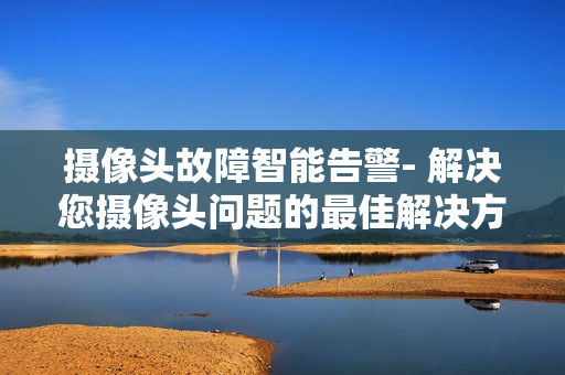 攝像頭故障智能告警- 解決您攝像頭問題的最佳解決方案