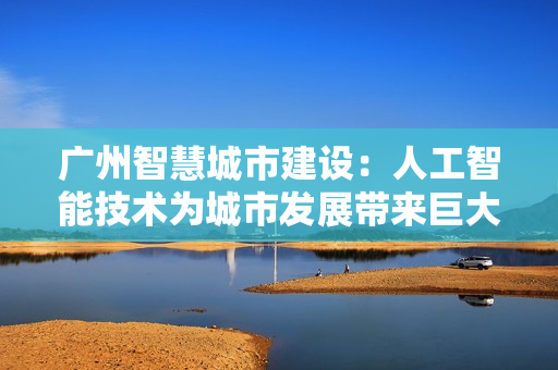 廣州智慧城市建設：人工智能技術為城市發展帶來巨大變革