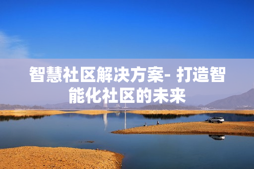 智慧社區解決方案- 打造智能化社區的未來