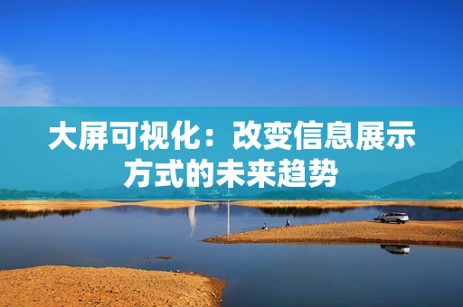 大屏可視化：改變信息展示方式的未來趨勢
