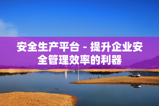 安全生產平臺 - 提升企業安全管理效率的利器