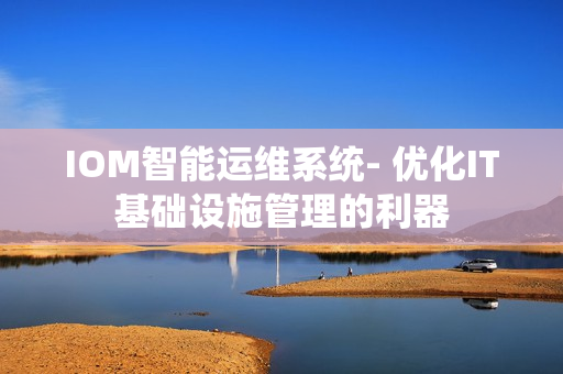 IOM智能運維系統- 優化IT基礎設施管理的利器