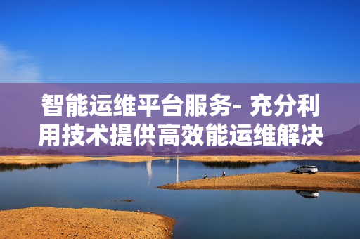 智能運維平臺服務- 充分利用技術提供高效能運維解決方案