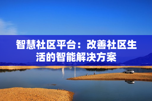 智慧社區平臺：改善社區生活的智能解決方案