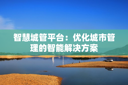 智慧城管平臺：優化城市管理的智能解決方案