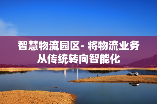 智慧物流園區- 將物流業務從傳統轉向智能化