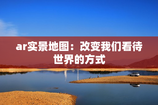 ar實(shí)景地圖：改變我們看待世界的方式