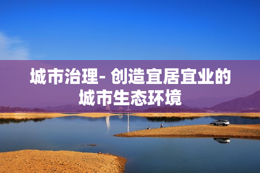 城市治理- 創造宜居宜業的城市生態環境