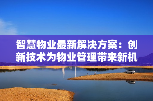 智慧物業(yè)最新解決方案：創(chuàng)新技術(shù)為物業(yè)管理帶來新機遇