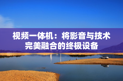視頻一體機：將影音與技術完美融合的終極設備