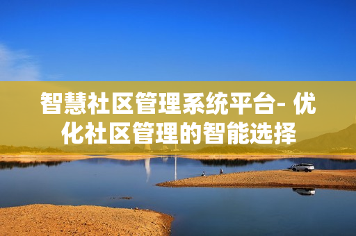 智慧社區(qū)管理系統(tǒng)平臺- 優(yōu)化社區(qū)管理的智能選擇