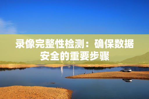 錄像完整性檢測：確保數(shù)據(jù)安全的重要步驟