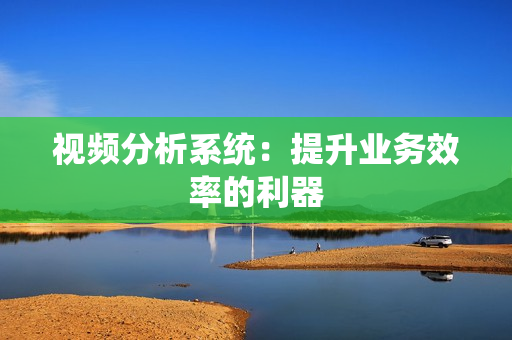 視頻分析系統(tǒng)：提升業(yè)務(wù)效率的利器