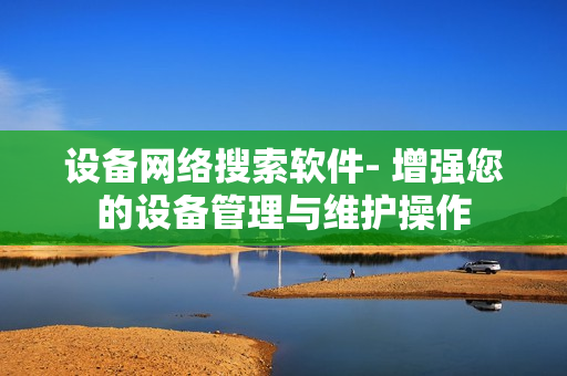 設備網絡搜索軟件- 增強您的設備管理與維護操作