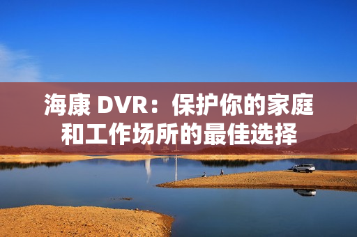 海康 DVR：保護你的家庭和工作場所的最佳選擇