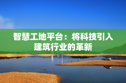智慧工地平臺：將科技引入建筑行業的革新