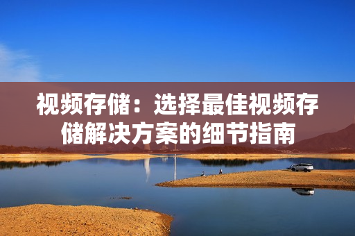 視頻存儲：選擇最佳視頻存儲解決方案的細節指南