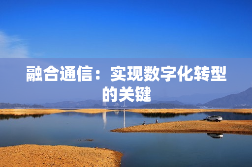 融合通信：實現數字化轉型的關鍵