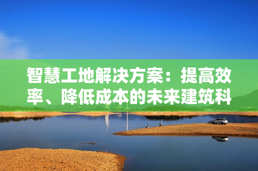 智慧工地解決方案：提高效率、降低成本的未來建筑科技