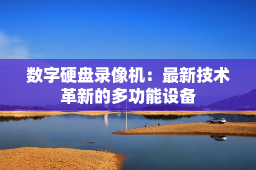 數(shù)字硬盤錄像機：最新技術(shù)革新的多功能設(shè)備